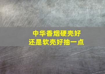 中华香烟硬壳好还是软壳好抽一点