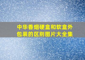 中华香烟硬盒和软盒外包装的区别图片大全集