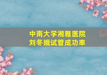 中南大学湘雅医院刘冬娥试管成功率