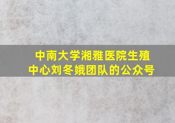 中南大学湘雅医院生殖中心刘冬娥团队的公众号