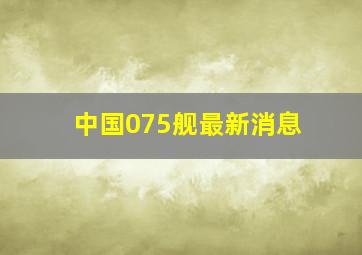 中国075舰最新消息