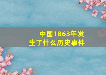 中国1863年发生了什么历史事件