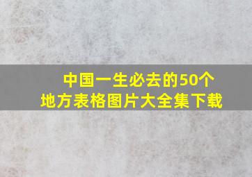 中国一生必去的50个地方表格图片大全集下载