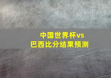 中国世界杯vs巴西比分结果预测