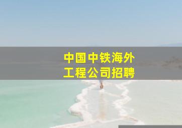 中国中铁海外工程公司招聘