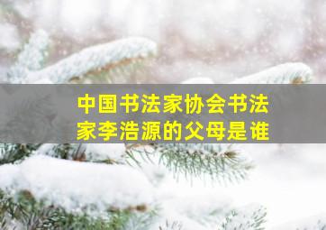 中国书法家协会书法家李浩源的父母是谁