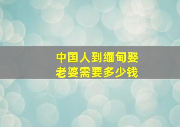 中国人到缅甸娶老婆需要多少钱