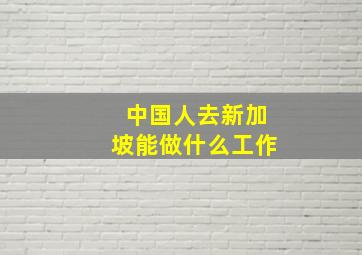 中国人去新加坡能做什么工作