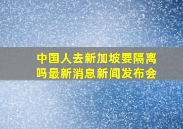 中国人去新加坡要隔离吗最新消息新闻发布会