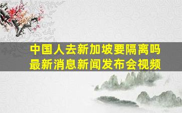 中国人去新加坡要隔离吗最新消息新闻发布会视频