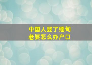 中国人娶了缅甸老婆怎么办户口