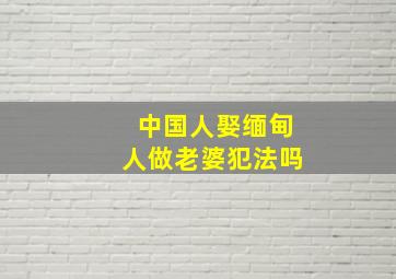 中国人娶缅甸人做老婆犯法吗