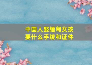 中国人娶缅甸女孩要什么手续和证件