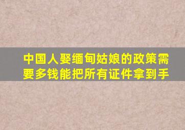 中国人娶缅甸姑娘的政策需要多钱能把所有证件拿到手