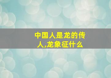 中国人是龙的传人,龙象征什么