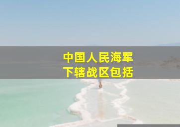 中国人民海军下辖战区包括