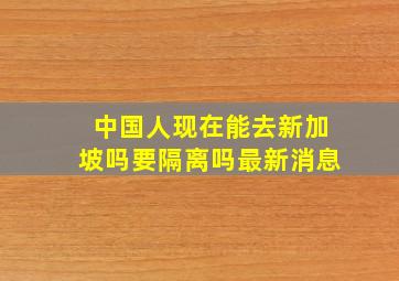 中国人现在能去新加坡吗要隔离吗最新消息