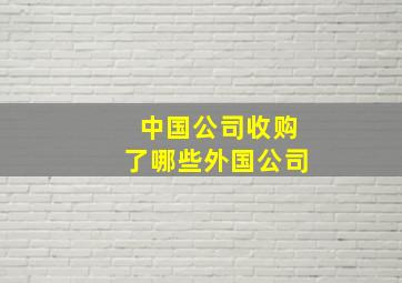 中国公司收购了哪些外国公司