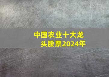 中国农业十大龙头股票2024年