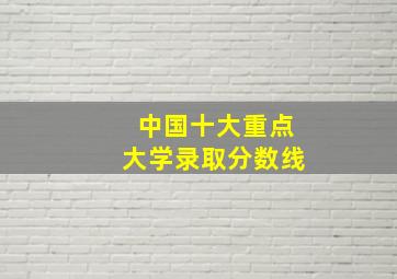 中国十大重点大学录取分数线