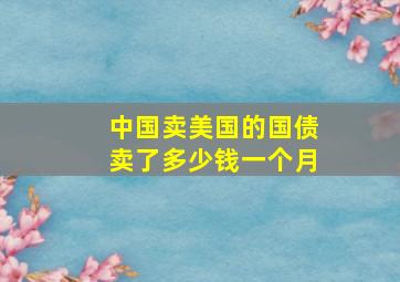 中国卖美国的国债卖了多少钱一个月