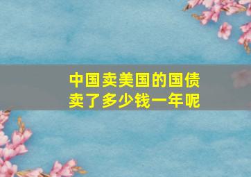 中国卖美国的国债卖了多少钱一年呢