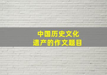 中国历史文化遗产的作文题目