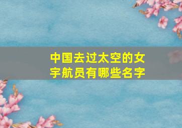 中国去过太空的女宇航员有哪些名字