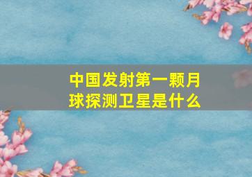 中国发射第一颗月球探测卫星是什么