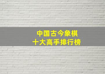 中国古今象棋十大高手排行榜