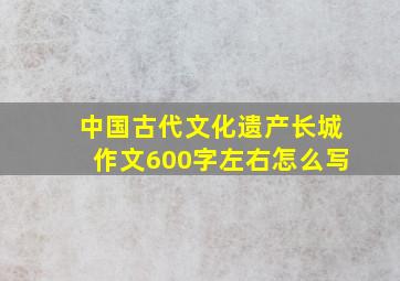 中国古代文化遗产长城作文600字左右怎么写