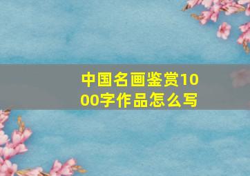 中国名画鉴赏1000字作品怎么写