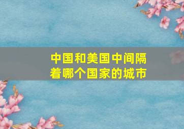 中国和美国中间隔着哪个国家的城市