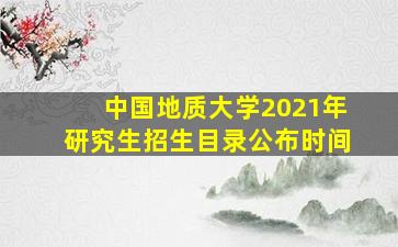 中国地质大学2021年研究生招生目录公布时间