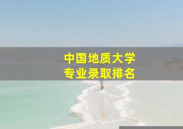 中国地质大学专业录取排名