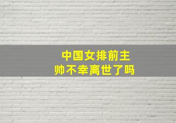 中国女排前主帅不幸离世了吗