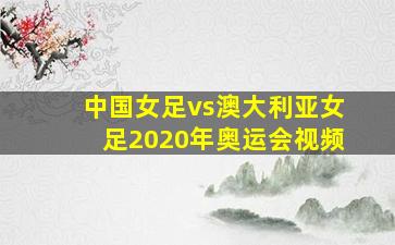 中国女足vs澳大利亚女足2020年奥运会视频