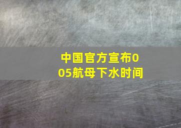 中国官方宣布005航母下水时间