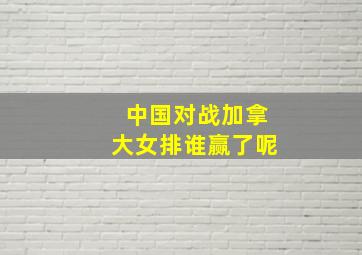 中国对战加拿大女排谁赢了呢