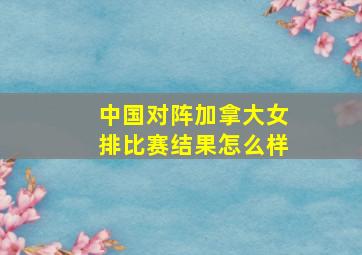 中国对阵加拿大女排比赛结果怎么样