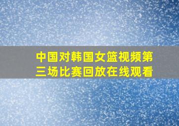 中国对韩国女篮视频第三场比赛回放在线观看