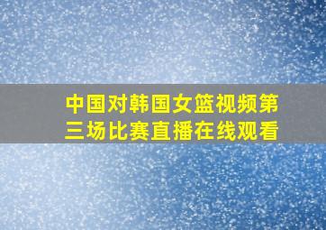 中国对韩国女篮视频第三场比赛直播在线观看