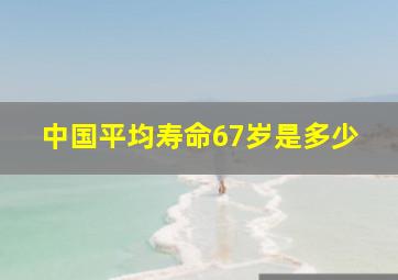 中国平均寿命67岁是多少