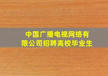 中国广播电视网络有限公司招聘高校毕业生