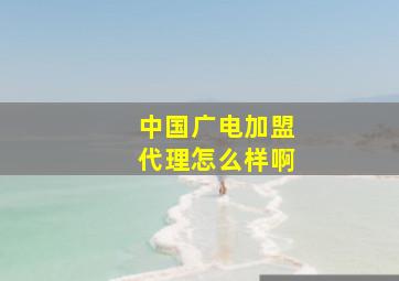 中国广电加盟代理怎么样啊