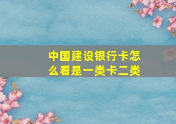 中国建设银行卡怎么看是一类卡二类