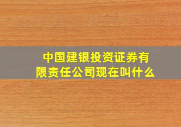 中国建银投资证券有限责任公司现在叫什么