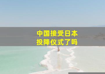 中国接受日本投降仪式了吗