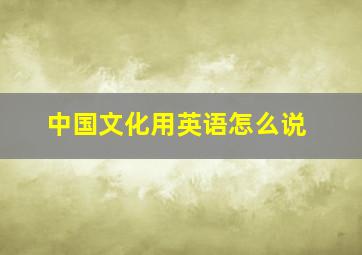 中国文化用英语怎么说