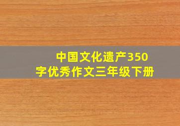 中国文化遗产350字优秀作文三年级下册